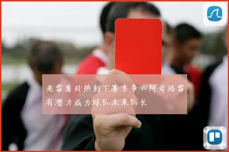 老雷看好热刺下赛季争六阿奇格雷有潜力成为球队未来队长