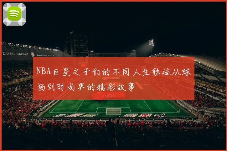 NBA巨星之子们的不同人生轨迹从球场到时尚界的精彩故事