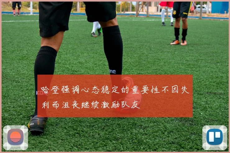 哈登强调心态稳定的重要性不因失利而沮丧继续激励队友