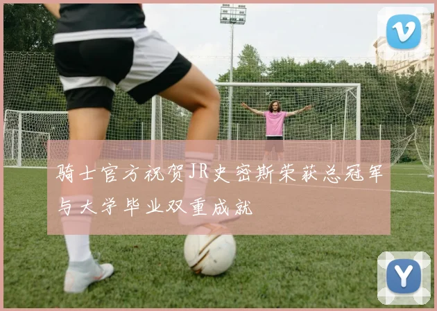 骑士官方祝贺JR史密斯荣获总冠军与大学毕业双重成就