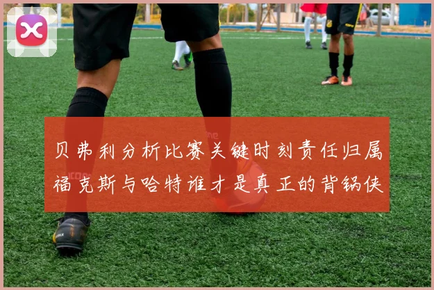 贝弗利分析比赛关键时刻责任归属福克斯与哈特谁才是真正的背锅侠