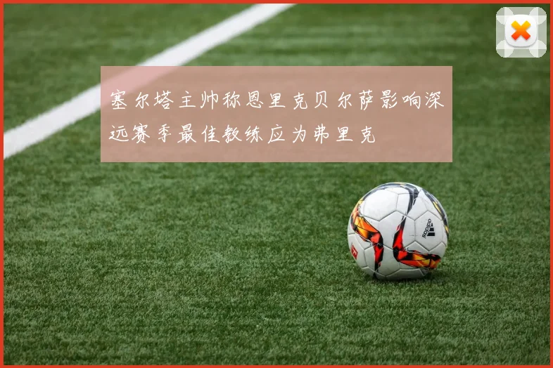 塞尔塔主帅称恩里克贝尔萨影响深远赛季最佳教练应为弗里克