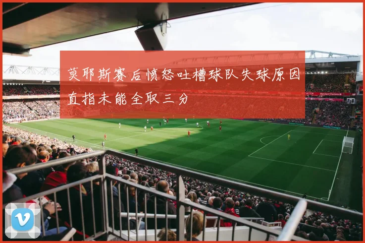 莫耶斯赛后愤怒吐槽球队失球原因直指未能全取三分