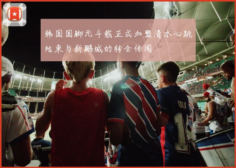 韩国国脚元斗载正式加盟清水心跳结束与新鹏城的转会传闻