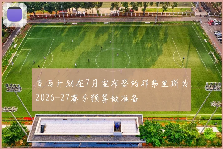 皇马计划在7月宣布签约邓弗里斯为2026-27赛季预算做准备