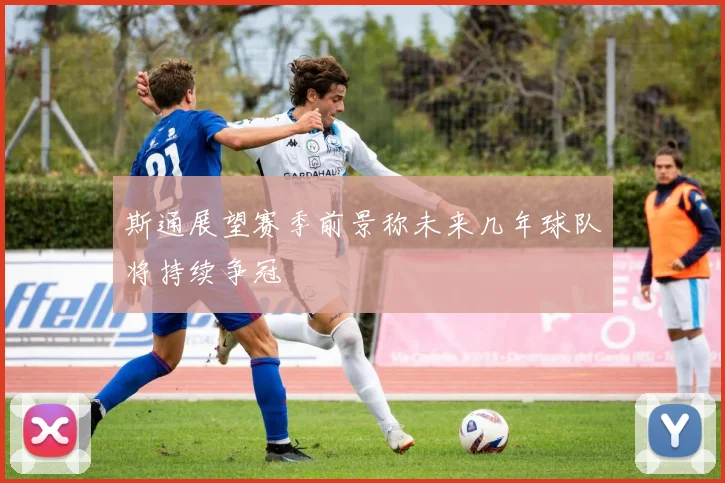 斯通展望赛季前景称未来几年球队将持续争冠