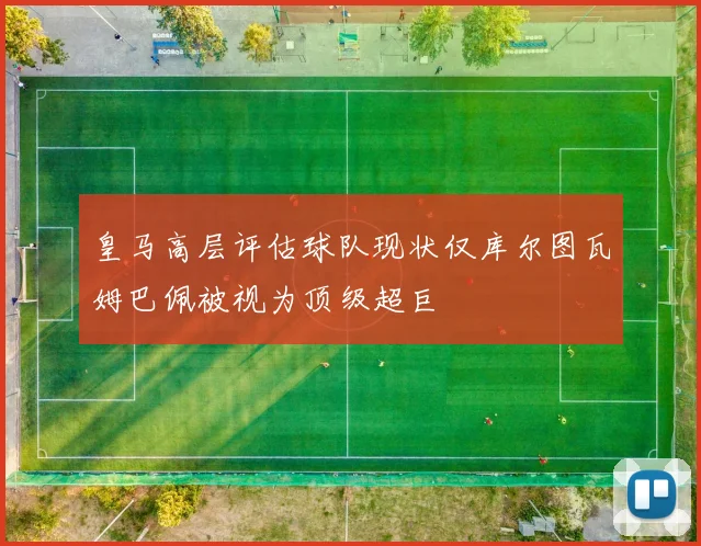 皇马高层评估球队现状仅库尔图瓦姆巴佩被视为顶级超巨