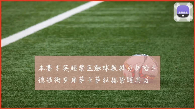 本赛季英超禁区触球数据分析哈兰德领衔多库萨卡萨拉赫紧随其后
