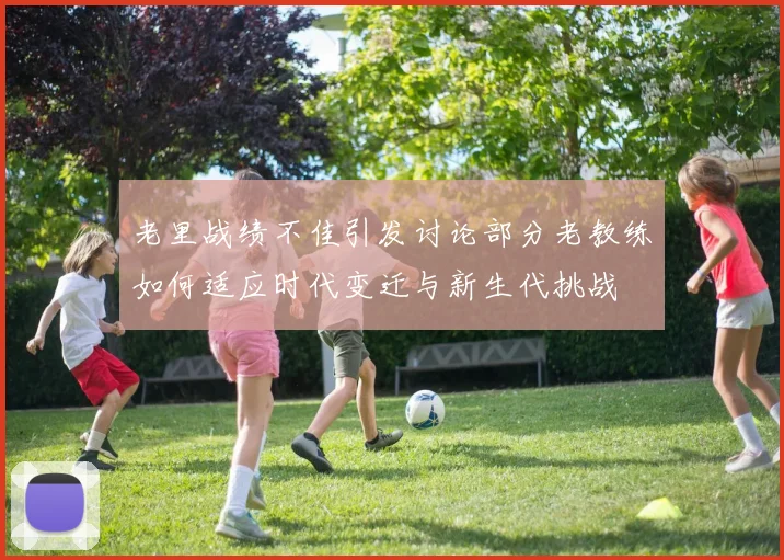 老里战绩不佳引发讨论部分老教练如何适应时代变迁与新生代挑战