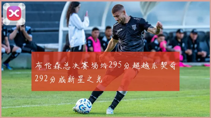 布伦森总决赛场均295分超越东契奇292分成新星之光