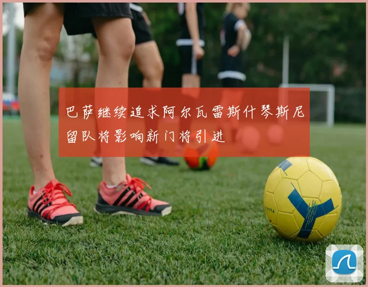 巴萨继续追求阿尔瓦雷斯什琴斯尼留队将影响新门将引进
