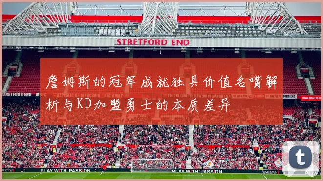 詹姆斯的冠军成就独具价值名嘴解析与KD加盟勇士的本质差异