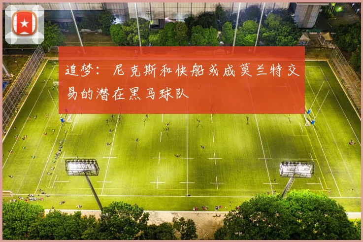 追梦：尼克斯和快船或成莫兰特交易的潜在黑马球队