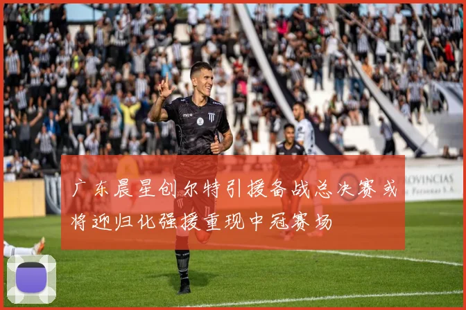 广东晨星创尔特引援备战总决赛或将迎归化强援重现中冠赛场