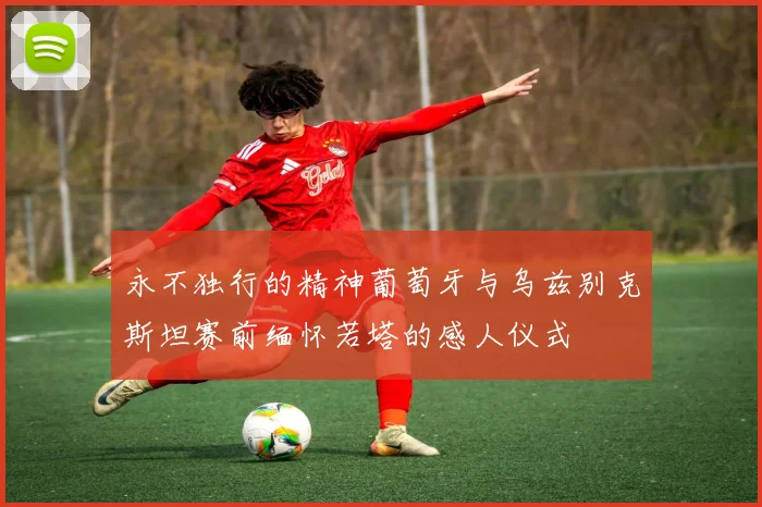 永不独行的精神葡萄牙与乌兹别克斯坦赛前缅怀若塔的感人仪式