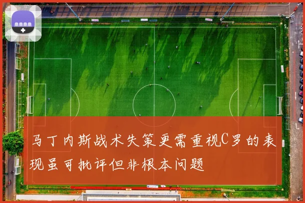 马丁内斯战术失策更需重视C罗的表现虽可批评但非根本问题