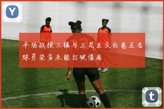半场战报三镇与玉昆互交白卷五名球员染黄未能打破僵局