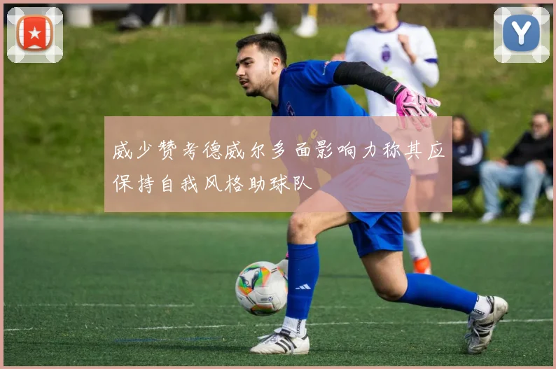 威少赞考德威尔多面影响力称其应保持自我风格助球队