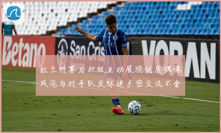 杜兰特赛后积极互动展现优质偶像风范与对手队友球迷亲密交流不舍离场