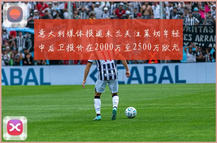 意大利媒体报道米兰关注莱切年轻中后卫报价在2000万至2500万欧元之间