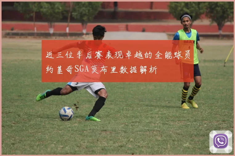 近三位季后赛表现卓越的全能球员约基奇SGA莫布里数据解析