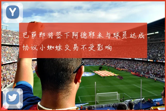 巴萨即将签下阿德耶米与球员达成协议小蜘蛛交易不受影响