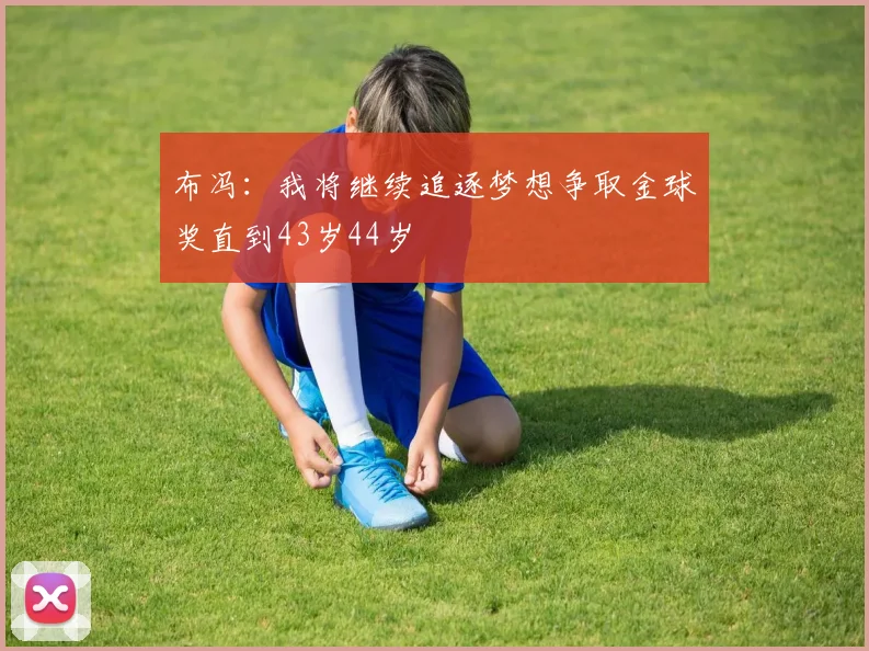 布冯：我将继续追逐梦想争取金球奖直到43岁44岁