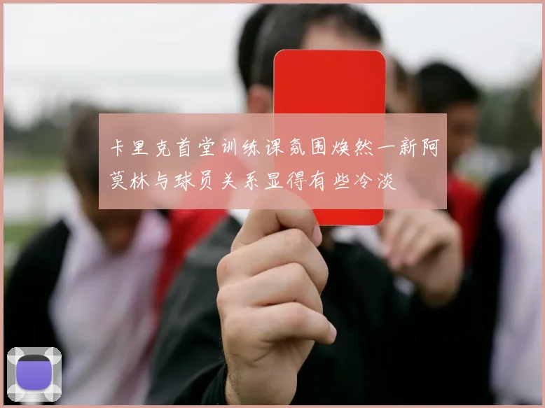 卡里克首堂训练课氛围焕然一新阿莫林与球员关系显得有些冷淡