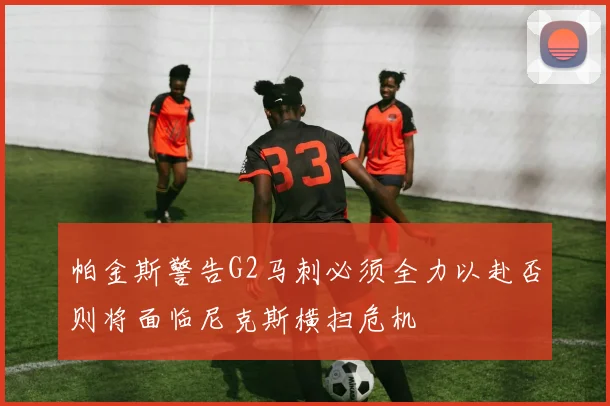 帕金斯警告G2马刺必须全力以赴否则将面临尼克斯横扫危机