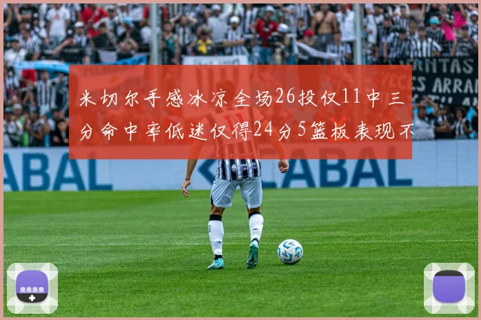 米切尔手感冰凉全场26投仅11中三分命中率低迷仅得24分5篮板表现不佳